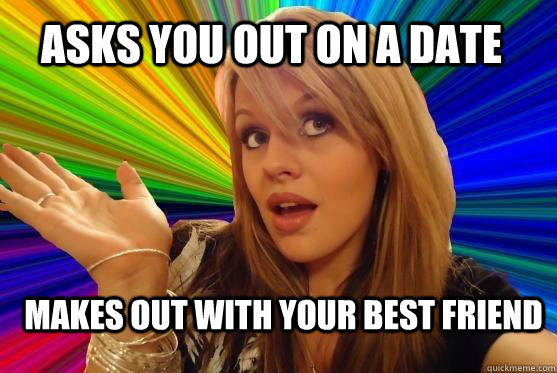 Asks you out on a date Makes out with your best friend  Blonde Bitch