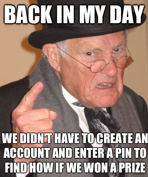 back in my day We didn't have to create an account and enter a pin to find how if we won a prize  back in my day
