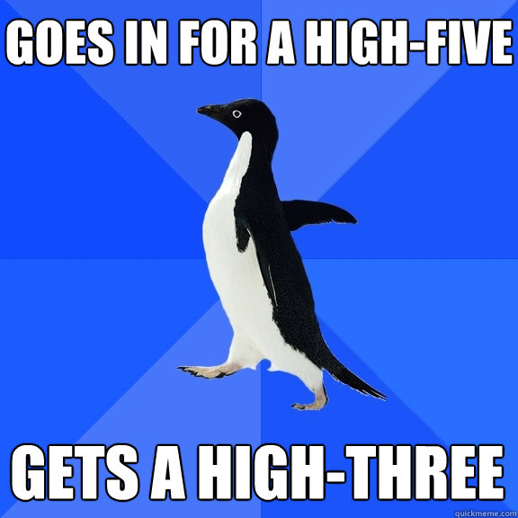 Goes in for a high-five GETS a high-Three  Socially Awkward Penguin