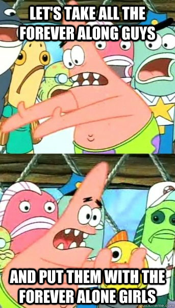 Let's take all the forever along guys  And put them with the forever alone girls  Push it somewhere else Patrick