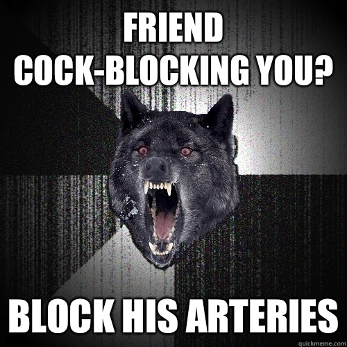 Friend cock-blocking you? Block his arteries  Insanity Wolf