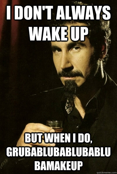 I don't always wake up But when I do, grubablubablubablubamakeup - I don't always wake up But when I do, grubablubablubablubamakeup  sERJ TANKIAN