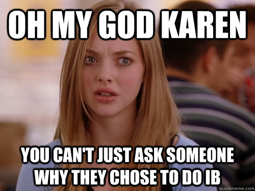 OH MY GOD KAREN YOU CAN'T JUST ASK SOMEONE WHY THEY CHOSE TO DO IB - OH MY GOD KAREN YOU CAN'T JUST ASK SOMEONE WHY THEY CHOSE TO DO IB  MEAN GIRLS KAREN