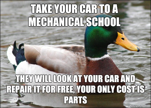 Take your car to a mechanical school They will look at your car and repair it for free, your only cost is parts  Actual Advice Mallard