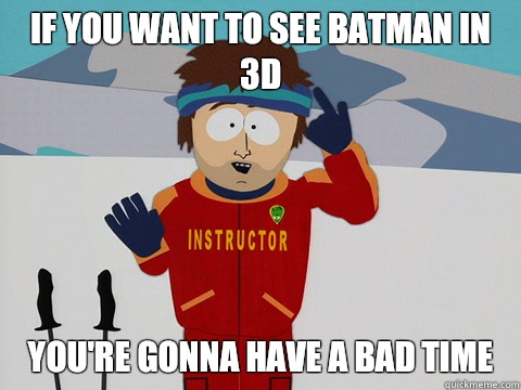 If you Want to see batman in 3d you're gonna have a bad time  Youre gonna have a bad time
