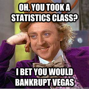 Oh, you took a statistics class? I bet you would bankrupt vegas  Creepy Wonka