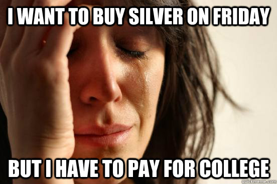 I want to buy silver on friday but i have to pay for college - I want to buy silver on friday but i have to pay for college  First World Problems