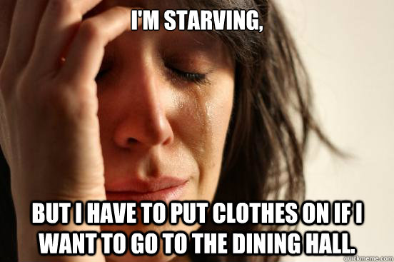 I'm starving, But I have to put clothes on if I want to go to the dining hall.  First World Problems