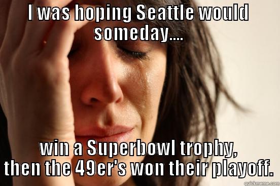 I WAS HOPING SEATTLE WOULD SOMEDAY.... WIN A SUPERBOWL TROPHY, THEN THE 49ER'S WON THEIR PLAYOFF. First World Problems