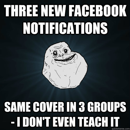 Three new facebook notifications Same cover in 3 groups - I don't even teach it  Forever Alone