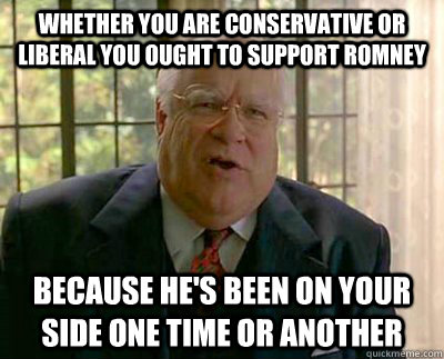 Whether you are conservative or liberal you ought to support romney because he's been on your side one time or another  