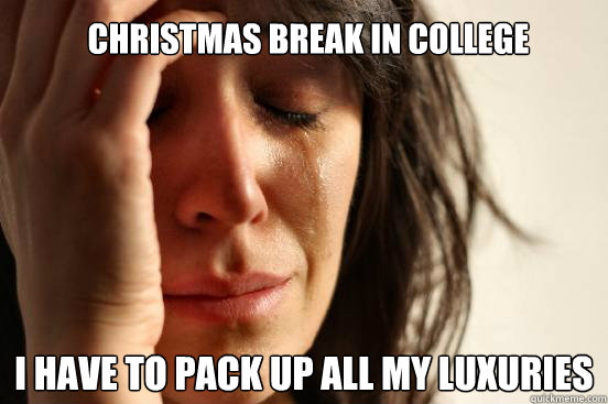Christmas Break in college I have to pack up all my luxuries  First World Problems