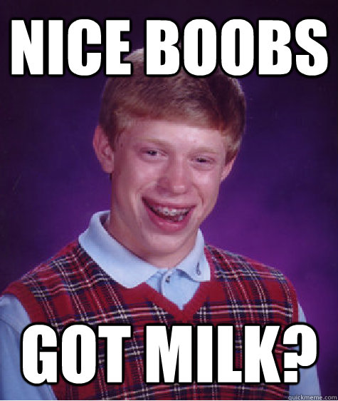 Nice boobs GoT milk?  Bad Luck Brian