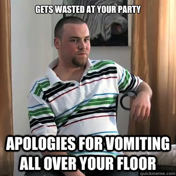 Gets wasted at your party Apologies for vomiting all over your floor  Okay Guy Steve