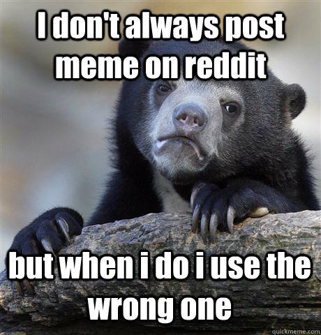 I don't always post meme on reddit but when i do i use the wrong one  Confession Bear