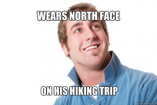 Wears north face on his hiking trip  Misunderstood Douchebag
