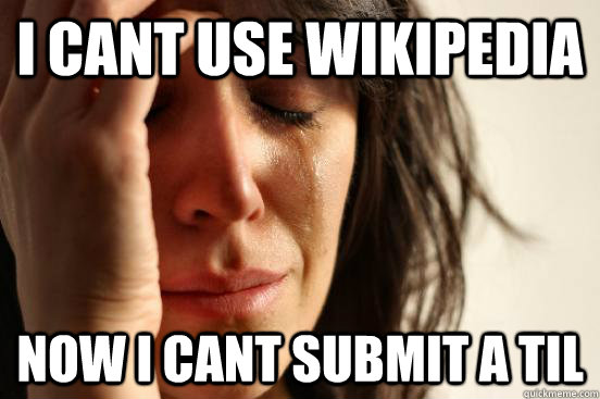 i cant use wikipedia now i cant submit a TIL  First World Problems