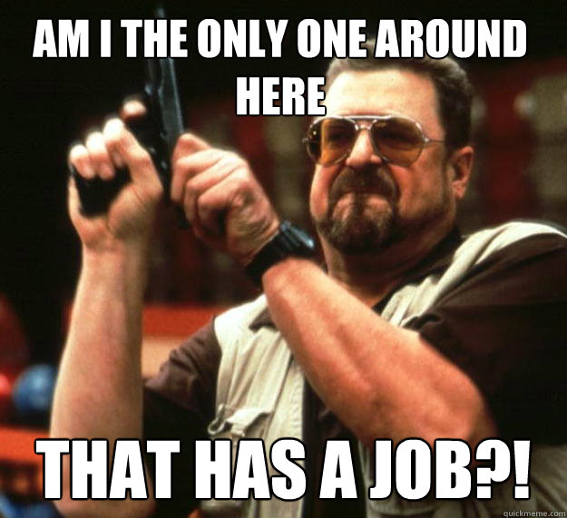 Am I the only one around here That has a job?!  Walter