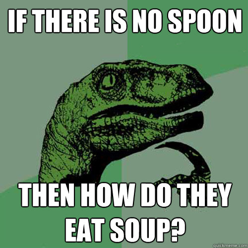 If there is no spoon then how do they eat soup?  Philosoraptor