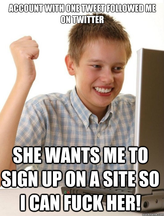 account with one tweet followed me on twitter she wants me to sign up on a site so i can fuck her!  First Day on the Internet Kid