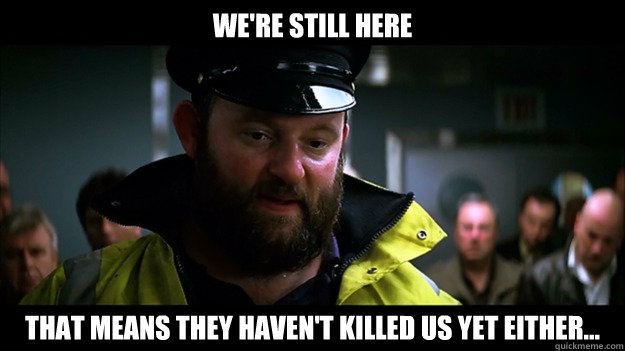 We're still here That means they haven't killed us yet either... - We're still here That means they haven't killed us yet either...  Captain Obvious