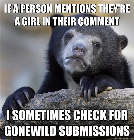 if a person mentions they're a girl in their comment i sometimes check for gonewild submissions   Confession Bear