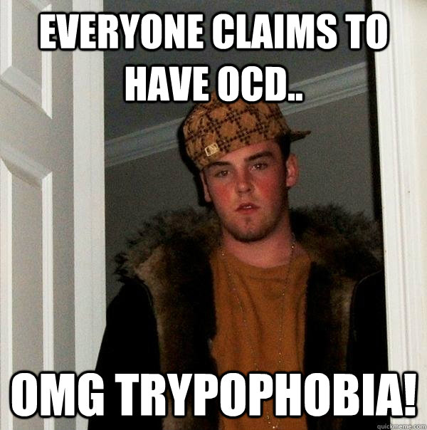 Everyone claims to have OCD.. OMG Trypophobia!  Scumbag Steve