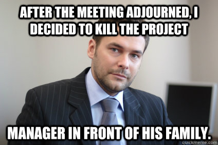 After the meeting adjourned, I decided to kill the project manager in front of his family. - After the meeting adjourned, I decided to kill the project manager in front of his family.  Misc