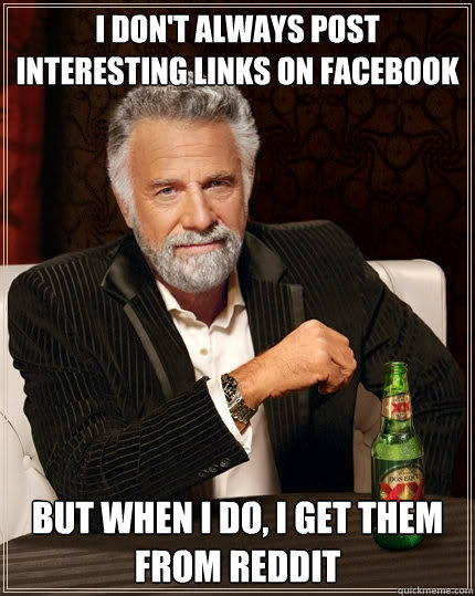 I don't always post interesting links on Facebook But when I do, I get them from reddit - I don't always post interesting links on Facebook But when I do, I get them from reddit  The Most Interesting Man In The World