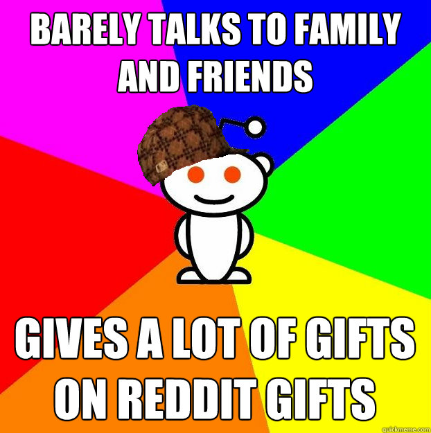 barely talks to family and friends Gives a lot of gifts on reddit gifts  Scumbag Redditor