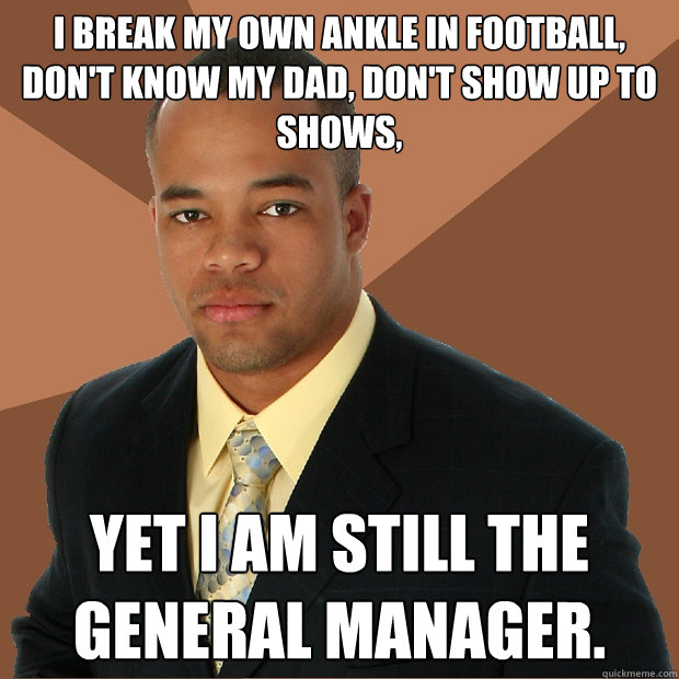 I break my own ankle in football, don't know my dad, don't show up to shows, yet I am still the general manager.  Successful Black Man