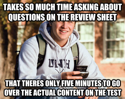 takes so much time asking about questions on the review sheet that theres only five minutes to go over the actual content on the test  College Freshman