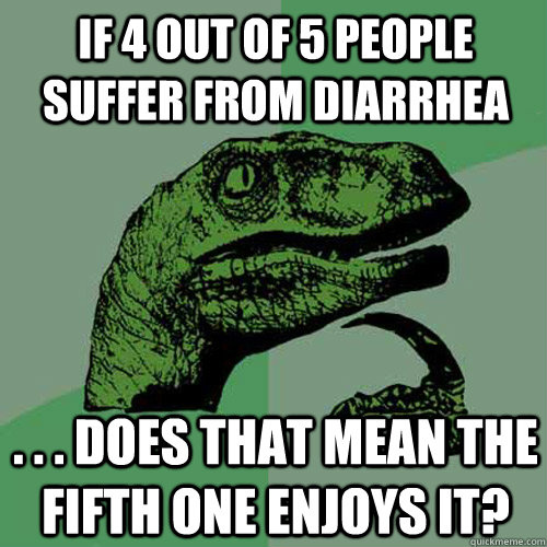 If 4 out of 5 people suffer from diarrhea . . . does that mean the fifth one enjoys it?  Philosoraptor
