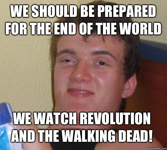 We should be prepared for the end of the world We watch Revolution and The Walking Dead!  10 Guy