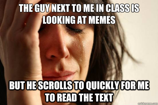 The guy next to me in class is looking at memes but he scrolls to quickly for me to read the text  First World Problems