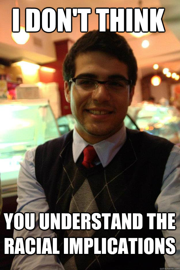 I don't think You understand the racial implications - I don't think You understand the racial implications  Socially Responsible College Student