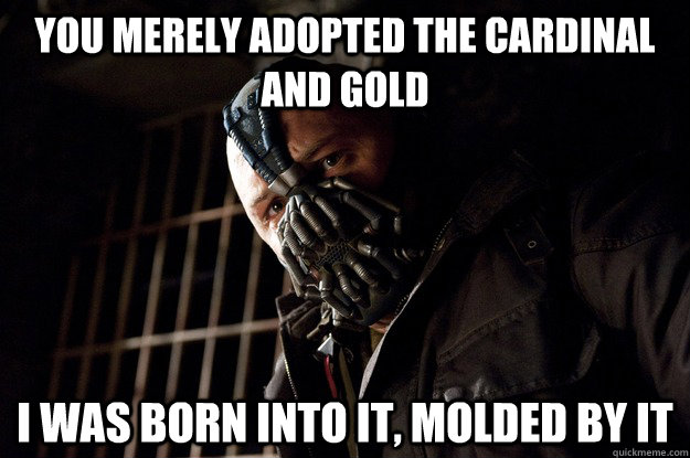 You merely adopted the cardinal and gold I was born into it, molded by it  Angry Bane