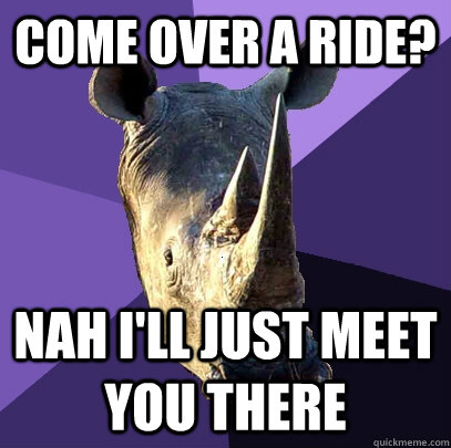 Come over a ride? nah i'll just meet you there  Sexually Oblivious Rhino