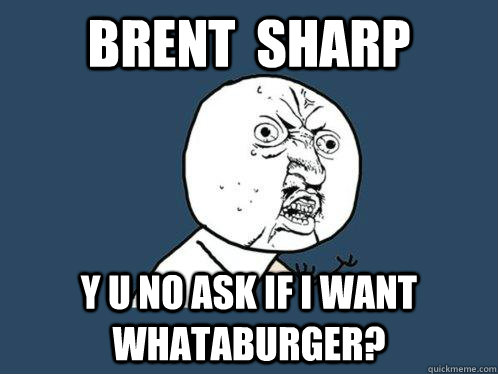 brent  sharp y u no ask if i want whataburger?  Y U No
