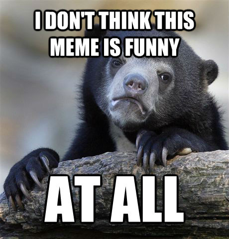 I DON'T THINK THIS MEME IS FUNNY AT ALL  Confession Bear