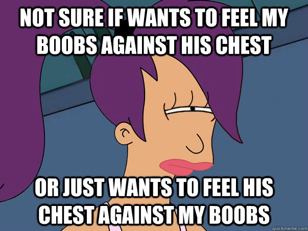 Not sure if wants to feel my boobs against his chest or just wants to feel his chest against my boobs     Leela Futurama