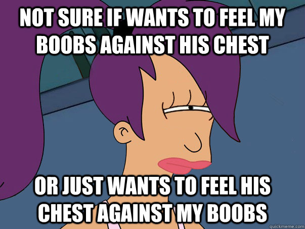 Not sure if wants to feel my boobs against his chest or just wants to feel his chest against my boobs    - Not sure if wants to feel my boobs against his chest or just wants to feel his chest against my boobs     Leela Futurama