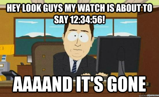 Hey look guys my watch is about to say 12:34:56! AAAAND it's gone  aaaand its gone