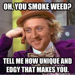 Oh, you smoke weed? Tell me how unique and edgy that makes you.  Condescending Wonka