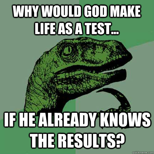 why would god make life as a test... if he already knows the results?  Philosoraptor