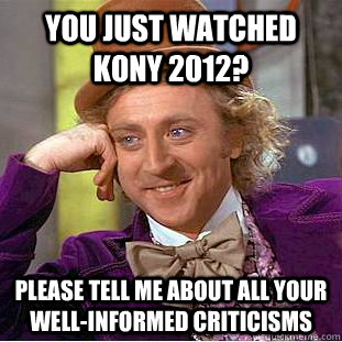 You just watched KONY 2012? Please tell me about all your well-informed criticisms  Condescending Wonka