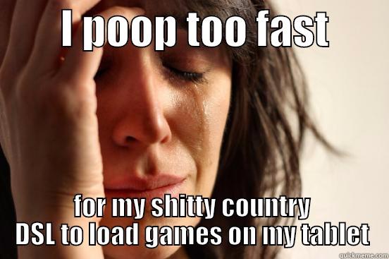        I POOP TOO FAST        FOR MY SHITTY COUNTRY DSL TO LOAD GAMES ON MY TABLET First World Problems