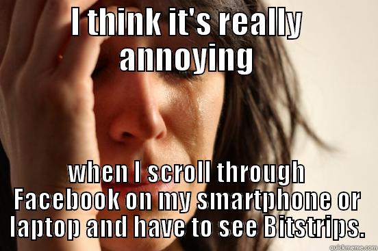 I THINK IT'S REALLY ANNOYING WHEN I SCROLL THROUGH FACEBOOK ON MY SMARTPHONE OR LAPTOP AND HAVE TO SEE BITSTRIPS. First World Problems