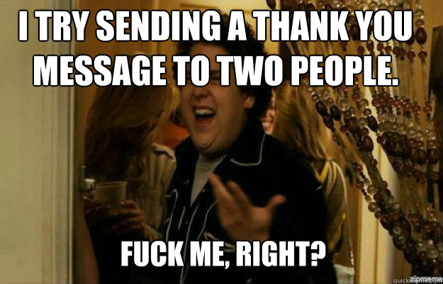 I try sending a thank you message to Two people. FUCK ME, RIGHT?  fuck me right