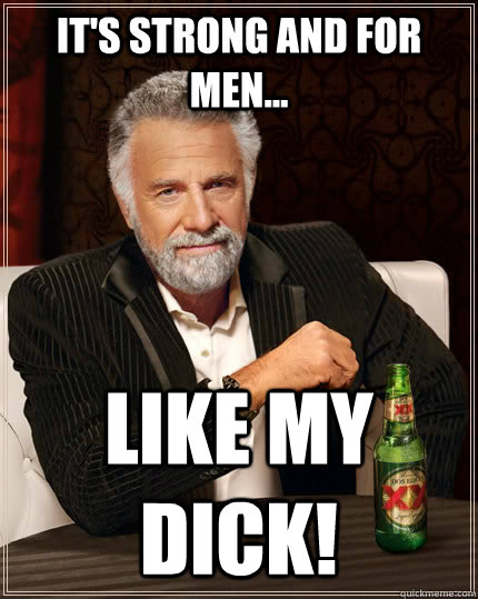 It's strong and for men... Like my dick!  The Most Interesting Man In The World